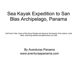 Sea Kayak Expedition to San Blas Archipelago, Panama Visit Kuna Yala, home of the Kuna People and discover the beauty of its culture, coral reefs, charming islands and glamorous sun sets By Aventuras Panama www.aventuraspanama.com 