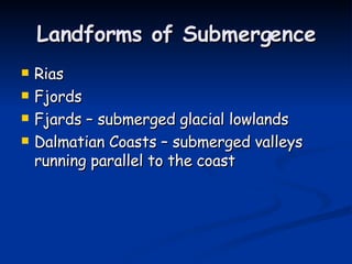 Landforms of Submergence Rias Fjords Fjards – submerged glacial lowlands Dalmatian Coasts – submerged valleys running parallel to the coast 