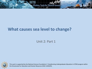 This work is supported by the National Science Foundation’s Transforming Undergraduate Education in STEM program within
the Directorate for Education and Human Resources (DUE-1245025).
What causes sea level to change?
Unit 2: Part 1
 