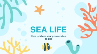 SEA LIFE
Here is where your presentation
begins
 
