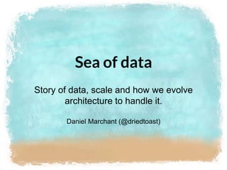 Sea of data
Story of data, scale and how we evolve
architecture to handle it.
Daniel Marchant (@driedtoast)
 