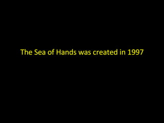 The Sea of Hands was created in 1997 