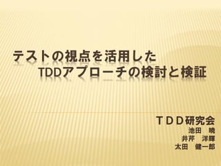 テストの視点を活用した
TDDアプローチの検討と検証
ＴＤＤ研究会
池田 暁
井芹 洋輝
太田 健一郎
 