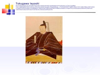 Tokugawa Ieyoshi
http://images.google.com.pe/imgres?imgurl=http://upload.wikimedia.org/wikipedia/commons/thumb/1/1c/Toku12.jpg/86px-
Toku12.jpg&imgrefurl=http://commons.wikimedia.org/wiki/Tokugawa_shogunate&usg=__ZTQTISweRsRN071IgMjCC1EBLwU=&h=120&w=86&sz=4&hl=es&sta
rt=7&sig2=uX2ErRxSU9wwTq-AGefM2g&um=1&tbnid=hS6TOpMorp4qoM:&tbnh=88&tbnw=63&prev=/images%3Fq%3Dtokugawa%2Bieyoshi%2Bpictures
%26hl%3Des%26sa%3DX%26um%3D1&ei=dG_KSb3QCdzelQfXydC2Aw
 