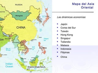 Mapa del Asia
Oriental
Las dinámicas economías:
 Japón
 Corea del Sur
 Taiwán
 Hong Kong
 Singapur
 Tailandia
 Malasia
 Indonesia
 Filipinas

China
 