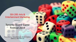 SEA 200: Arts &
Entertainment Marketing
Toronto Board Game
Festival 2019
Presented by: Disha Mahajan, Rachel Chettiar,
Sakina Li, Abhishek Iyer
 