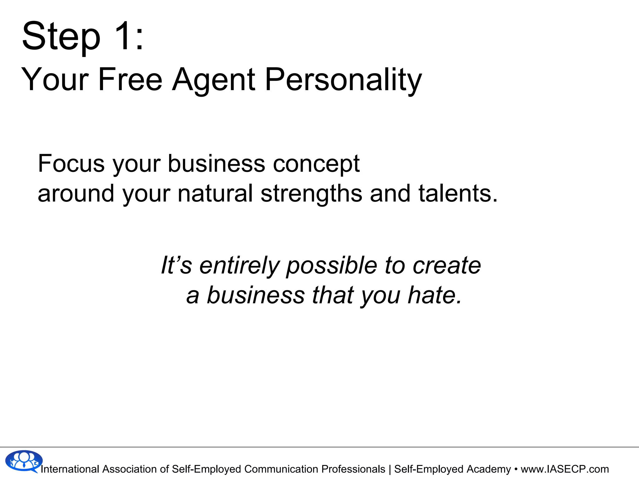 Step 1: Your Free Agent Personality Focus your business concept  around your natural strengths and talents. It’s entirely possible to create  a business that you hate. 