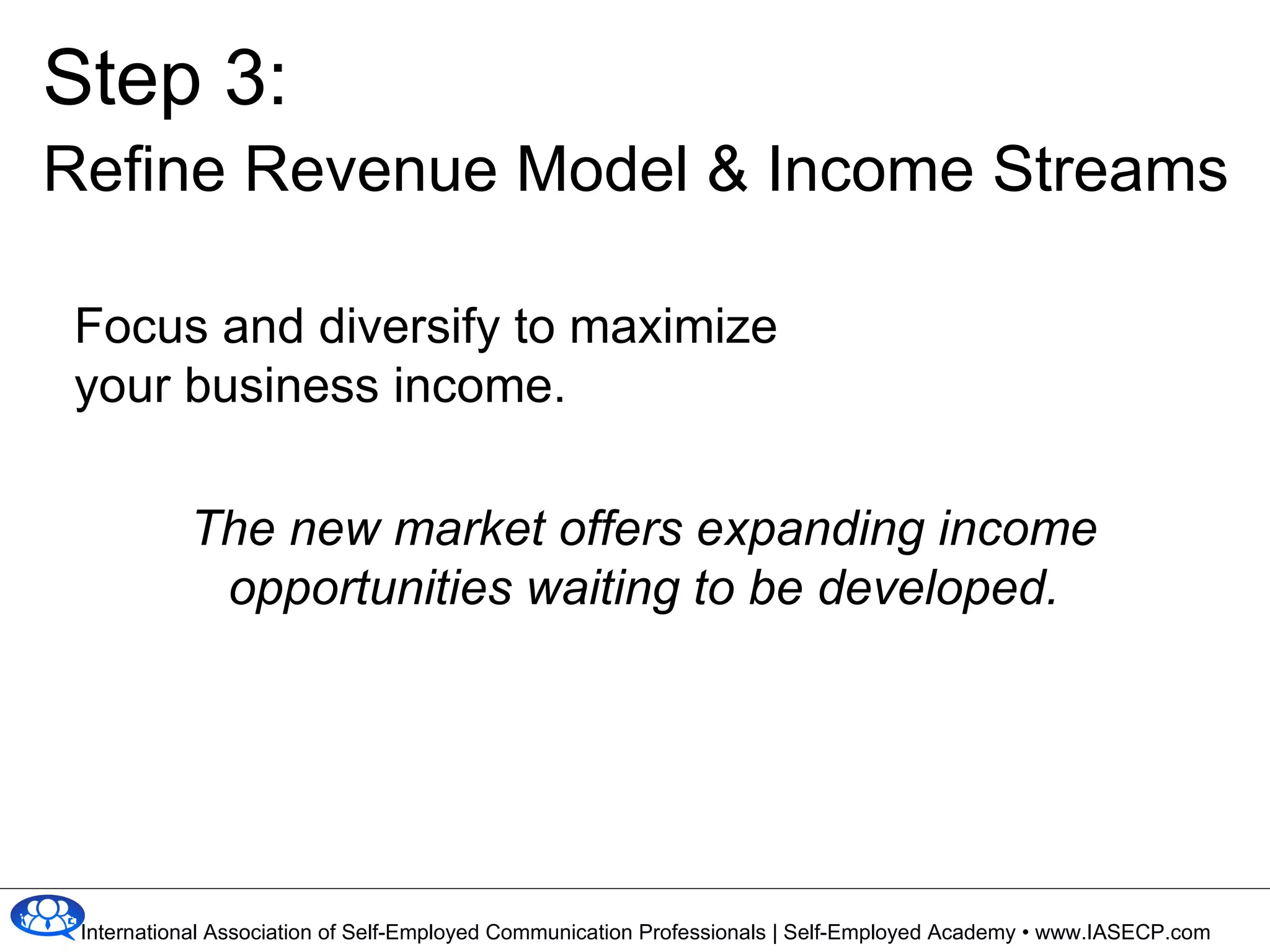 Focus and diversify to maximize  your business income. The new market offers expanding income opportunities waiting to be developed. Step 3: Refine Revenue Model & Income Streams 