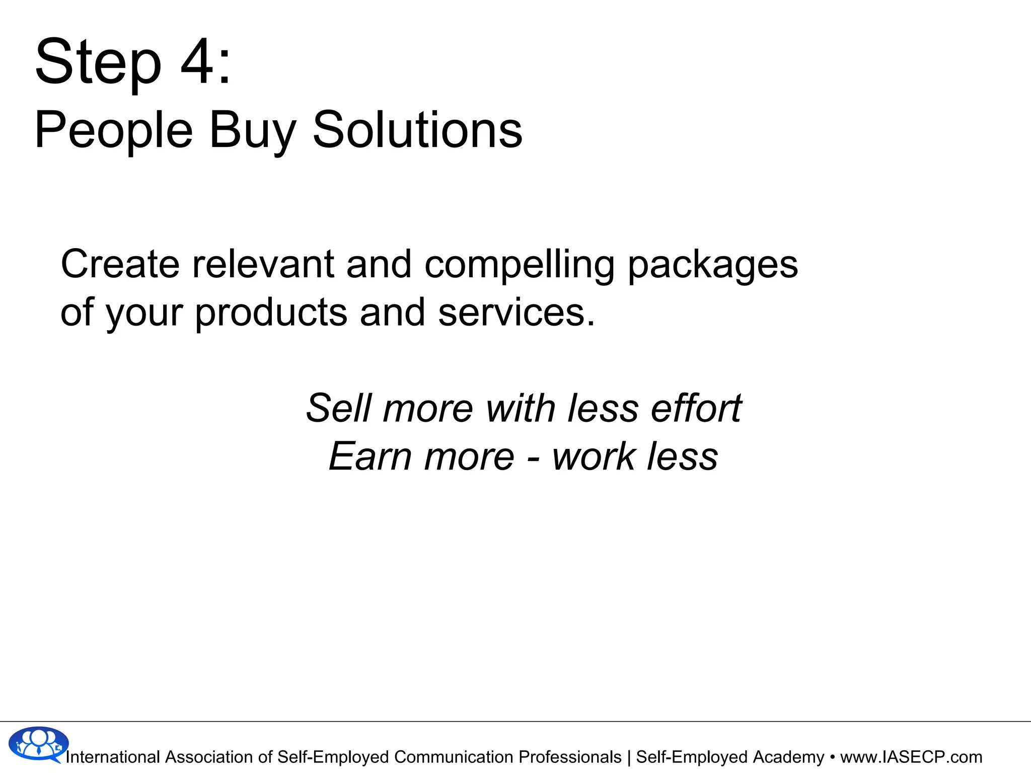 Create relevant and compelling packages  of your products and services. Sell more with less effort Earn more - work less Step 4: People Buy Solutions 