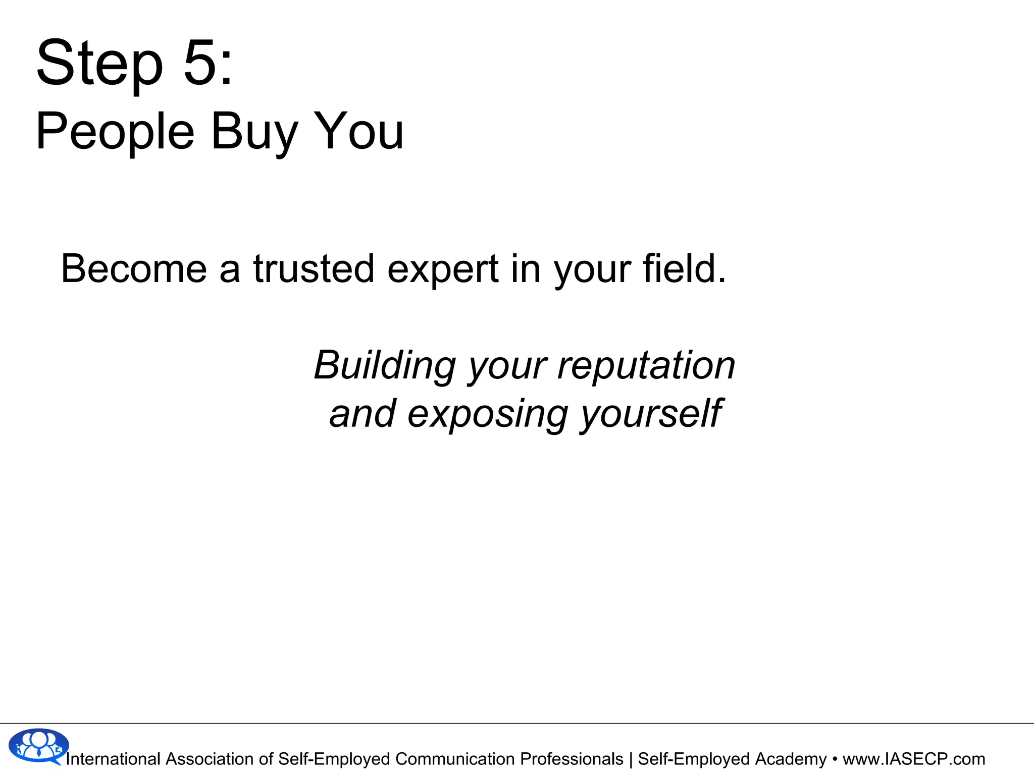 Become a trusted expert in your field. Building your reputation and exposing yourself Step 5: People Buy You 