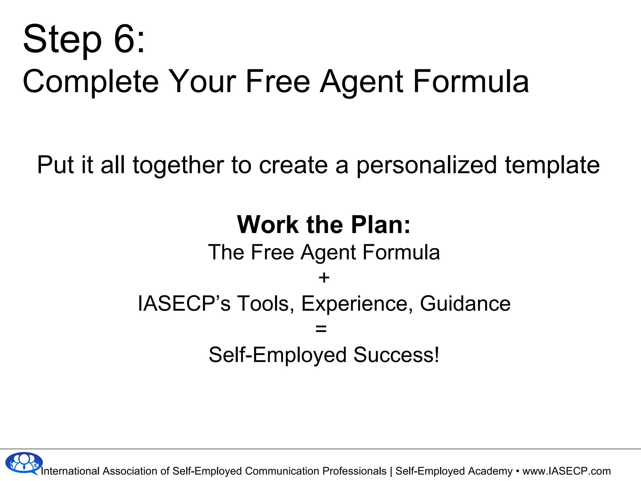 Put it all together to create a personalized template Work the Plan: The Free Agent Formula + IASECP’s Tools, Experience, Guidance =  Self-Employed Success! Step 6: Complete Your Free Agent Formula 