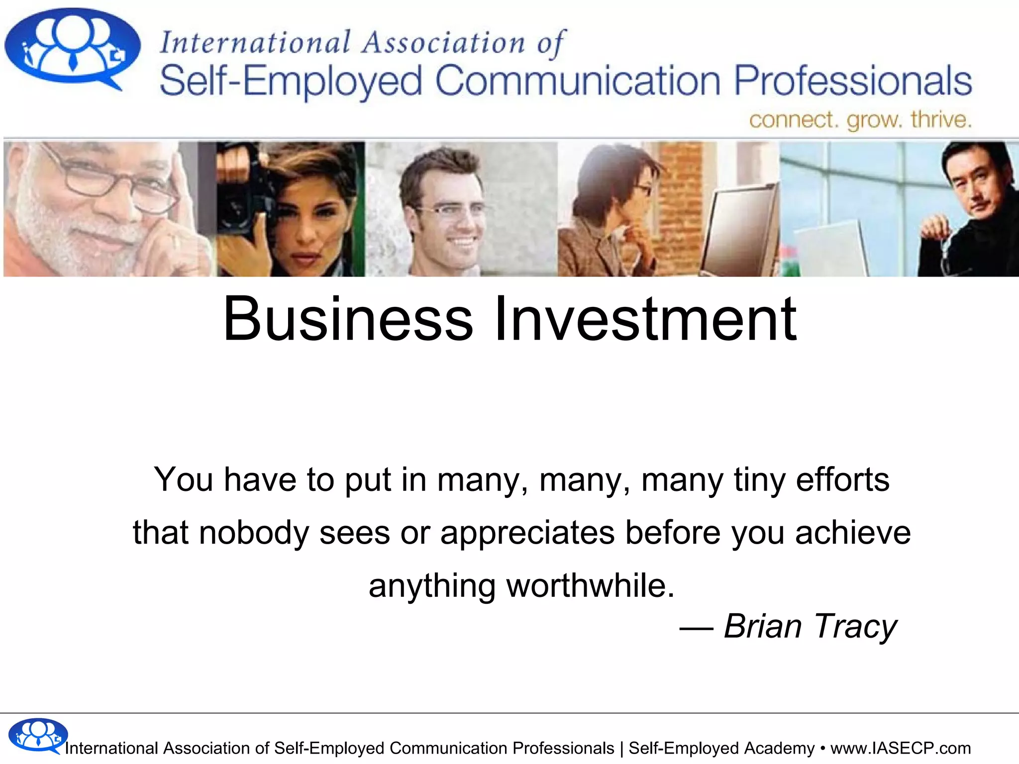 Business Investment You have to put in many, many, many tiny efforts that nobody sees or appreciates before you achieve anything worthwhile. —  Brian Tracy   