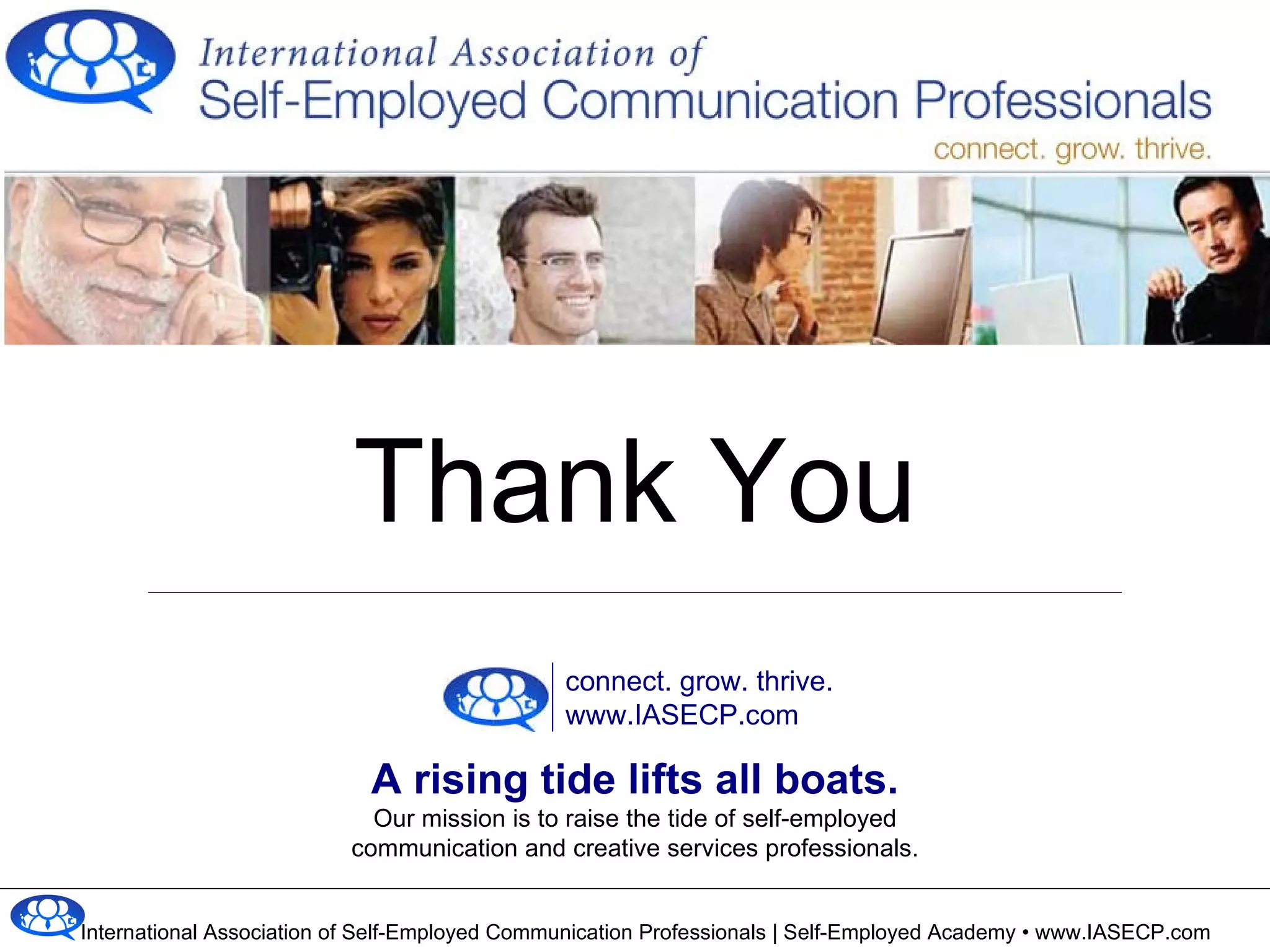 Thank You A rising tide lifts all boats. Our mission is to raise the tide of self-employed communication and creative services professionals. connect. grow. thrive. www.IASECP.com 