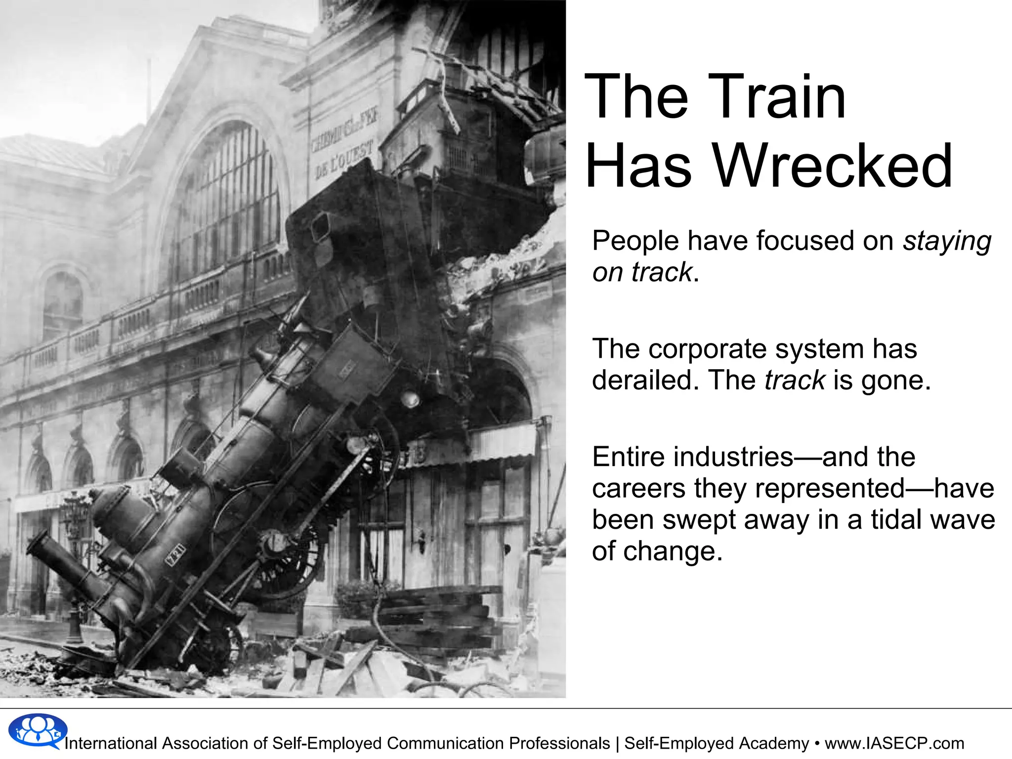 The Train  Has Wrecked People have focused on  staying on track . The corporate system has derailed. The  track  is gone. Entire industries—and the careers they represented—have been swept away in a tidal wave of change. 