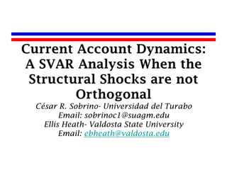Current Account Dynamics:
A SVAR Analysis When the
 Structural Shocks are not
        Orthogonal
 César R. Sobrino- Universidad del Turabo
        Email: sobrinoc1@suagm.edu
   Ellis Heath- Valdosta State University
        Email: ebheath@valdosta.edu
 