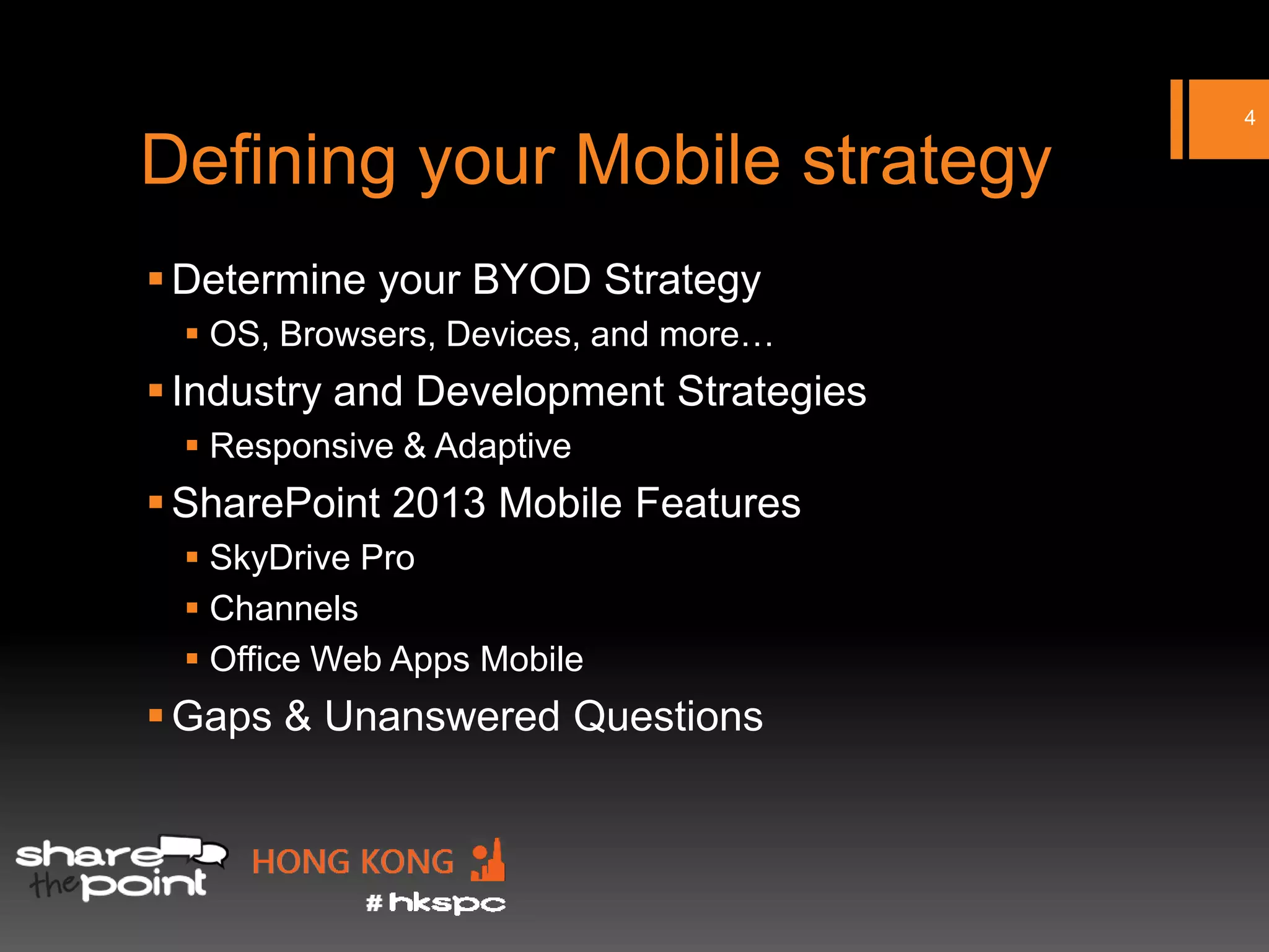 4

Defining your Mobile strategy
 Determine your BYOD Strategy
  OS, Browsers, Devices, and more…
 Industry and Development Strategies
  Responsive & Adaptive
 SharePoint 2013 Mobile Features
  SkyDrive Pro
  Channels
  Office Web Apps Mobile
 Gaps & Unanswered Questions
 