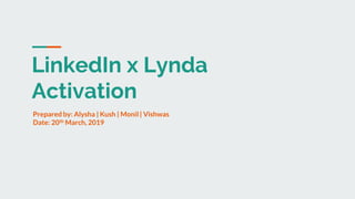 LinkedIn x Lynda
Activation
Prepared by: Alysha | Kush | Monil | Vishwas
Date: 20th March, 2019
 