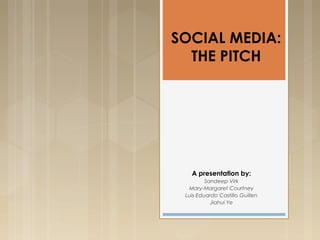 SOCIAL MEDIA:
THE PITCH
A presentation by:
Sandeep Virk
Mary-Margaret Courtney
Luis Eduardo Castillo Guillen
Jiahui Ye
 