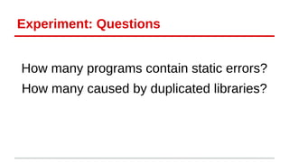 Experiment: Questions 
How many programs contain static errors? 
How many caused by duplicated libraries? 
 