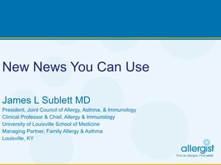 New News You Can Use   James L Sublett MD President, Joint Council of Allergy, Asthma, & Immunology Clinical Professor & Chief, Allergy & Immunology University of Louisville School of Medicine Managing Partner, Family Allergy & Asthma Louisville, KY 