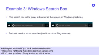 Example 3: Windows Search Box
• The search box in the lower left corner of the screen on Windows machines
20
• Success metrics: more searches (and thus more Bing revenue)
• Raise your left hand if you think the Left version wins
• Raise your right hand if you think the Right version wins
• Don’t raise your hand if they are the about the same
 