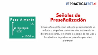 Estas señales informan sobre la proximidad de un
enlace o empalme con otras vías, indicando la
distancia a éstos, el nombre o código de las vías y
los destinos importantes que ellas permiten
alcanzar.
Señales de
Preseñalización
 