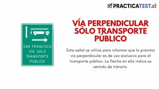 Esta señal se utiliza para informar que la próxima
vía perpendicular es de uso exclusivo para el
transporte público. La flecha en ella indica su
sentido de tránsito.
VÍA PERPENDICULAR
SÓLO TRANSPORTE
PÚBLICO
 