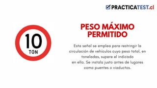 Esta señal se emplea para restringir la
circulación de vehículos cuyo peso total, en
toneladas, supere el indicado
en ella. Se instala justo antes de lugares
como puentes o viaductos.
PESO MÁXIMO
PERMITIDO
 