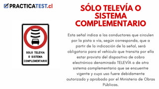 Esta señal indica a los conductores que circulen
por la pista o vía, según corresponda, que a
partir de la indicación de la señal, será
obligatorio para el vehículo que transita por ella
estar provisto del dispositivo de cobro
electrónico denominado TELEVÍA o de otro
sistema complementario que se encuentre
vigente y cuyo uso fuere debidamente
autorizado y aprobado por el Ministerio de Obras
Públicas.
SÓLO TELEVÍA O
SISTEMA
COMPLEMENTARIO
 