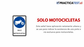 Esta señal tiene aplicación netamente urbana y
se usa para indicar la existencia de una pista o
vía exclusiva para motocicletas.
SOLO MOTOCICLETAS
 