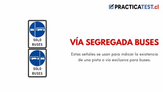 Estas señales se usan para indicar la existencia
de una pista o vía exclusiva para buses.
VÍA SEGREGADA BUSES
 
