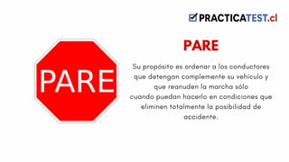 Su propósito es ordenar a los conductores
que detengan complemente su vehículo y
que reanuden la marcha sólo
cuando puedan hacerlo en condiciones que
eliminen totalmente la posibilidad de
accidente.
PARE
 
