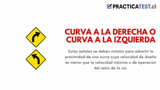 Estas señales se deben instalar para advertir la
proximidad de una curva cuya velocidad de diseño
es menor que la velocidad máxima o de operación
del resto de la vía.
CURVA A LA DERECHA O
CURVA A LA IZQUIERDA
 