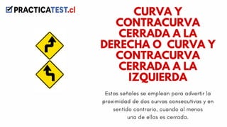 Estas señales se emplean para advertir la
proximidad de dos curvas consecutivas y en
sentido contrario, cuando al menos
una de ellas es cerrada.
CURVA Y
CONTRACURVA
CERRADA A LA
DERECHA O CURVA Y
CONTRACURVA
CERRADA A LA
IZQUIERDA
 