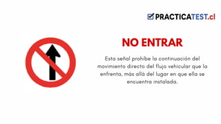 Esta señal prohíbe la continuación del
movimiento directo del flujo vehicular que la
enfrenta, más allá del lugar en que ella se
encuentra instalada.
NO ENTRAR
 