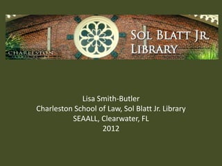 Lisa Smith-Butler
Charleston School of Law, Sol Blatt Jr. Library
          SEAALL, Clearwater, FL
                   2012
 