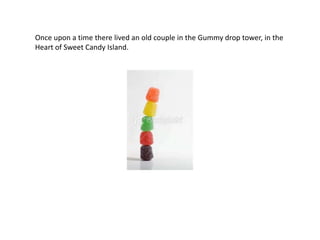 Once upon a time there lived an old couple in the Gummy drop tower, in the
Heart of Sweet Candy Island.
 