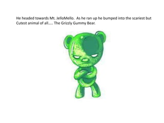 He headed towards Mt. JelloMello. As he ran up he bumped into the scariest but
Cutest animal of all….. The Grizzly Gummy Bear.
 