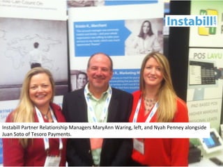 Instabill Partner Relationship Managers MaryAnn Waring, left, and Nyah Penney alongside
Juan Soto of Tesoro Payments.
 