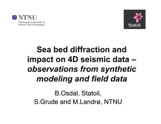 Sea bed diffraction and
         impact on 4D seismic data –
         observations from synthetic
           modeling and field data
                     B.Osdal, Statoil,
               S.Grude and M.Landrø, NTNU
Classification: Internal
 