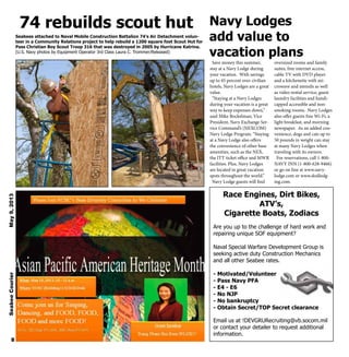 Seabees attached to Naval Mobile Construction Battalion 74’s Air Detachment volun-
teer in a Community Relations project to help rebuild a 1200 square foot Scout Hut for
Pass Christian Boy Scout Troop 316 that was destroyed in 2005 by Hurricane Katrina.
(U.S. Navy photos by Equipment Operator 3rd Class Laura C. Trommer/Released)
74 rebuilds scout hut
Race Engines, Dirt Bikes,
ATV’s,
Cigarette Boats, Zodiacs
Are you up to the challenge of hard work and
repairing unique SOF equipment?
Naval Special Warfare Development Group is
seeking active duty Construction Mechanics
and all other Seabee rates.
- Motivated/Volunteer
- Pass Navy PFA
- E4 - E6
- No NJP
- No bankruptcy
- Obtain Secret/TOP Secret clearance
Email us at !DEVGRURecruiting@vb.socom.mil
or contact your detailer to request additional
information.
Navy Lodges
add value to
vacation plans
Save money this summer,
stay at a Navy Lodge during
your vacation. With savings
up to 45 percent over civilian
hotels, Navy Lodges are a great
value.
“Staying at a Navy Lodges
during your vacation is a great
way to keep expenses down,”
said Mike Bockelman, Vice
President, Navy Exchange Ser-
vice Command’s (NEXCOM)
Navy Lodge Program. “Staying
at a Navy Lodge also offers
the convenience of other base
amenities, such as the NEX,
the ITT ticket office and MWR
facilities. Plus, Navy Lodges
are located in great vacation
spots throughout the world.”
Navy Lodge guests will find
oversized rooms and family
suites, free internet access,
cable TV with DVD player
and a kitchenette with mi-
crowave and utensils as well
as video rental service, guest
laundry facilities and handi-
capped accessible and non-
smoking rooms. Navy Lodges
also offer guests free Wi-Fi, a
light breakfast, and morning
newspaper. As an added con-
venience, dogs and cats up to
50 pounds in weight can stay
at many Navy Lodges when
traveling with its owners.
For reservations, call 1-800-
NAVY INN (1-800-628-9466)
or go on line at www.navy-
lodge.com or www.dodlodg-
ing.com.
SeabeeCourierMay9,2013
8
 
