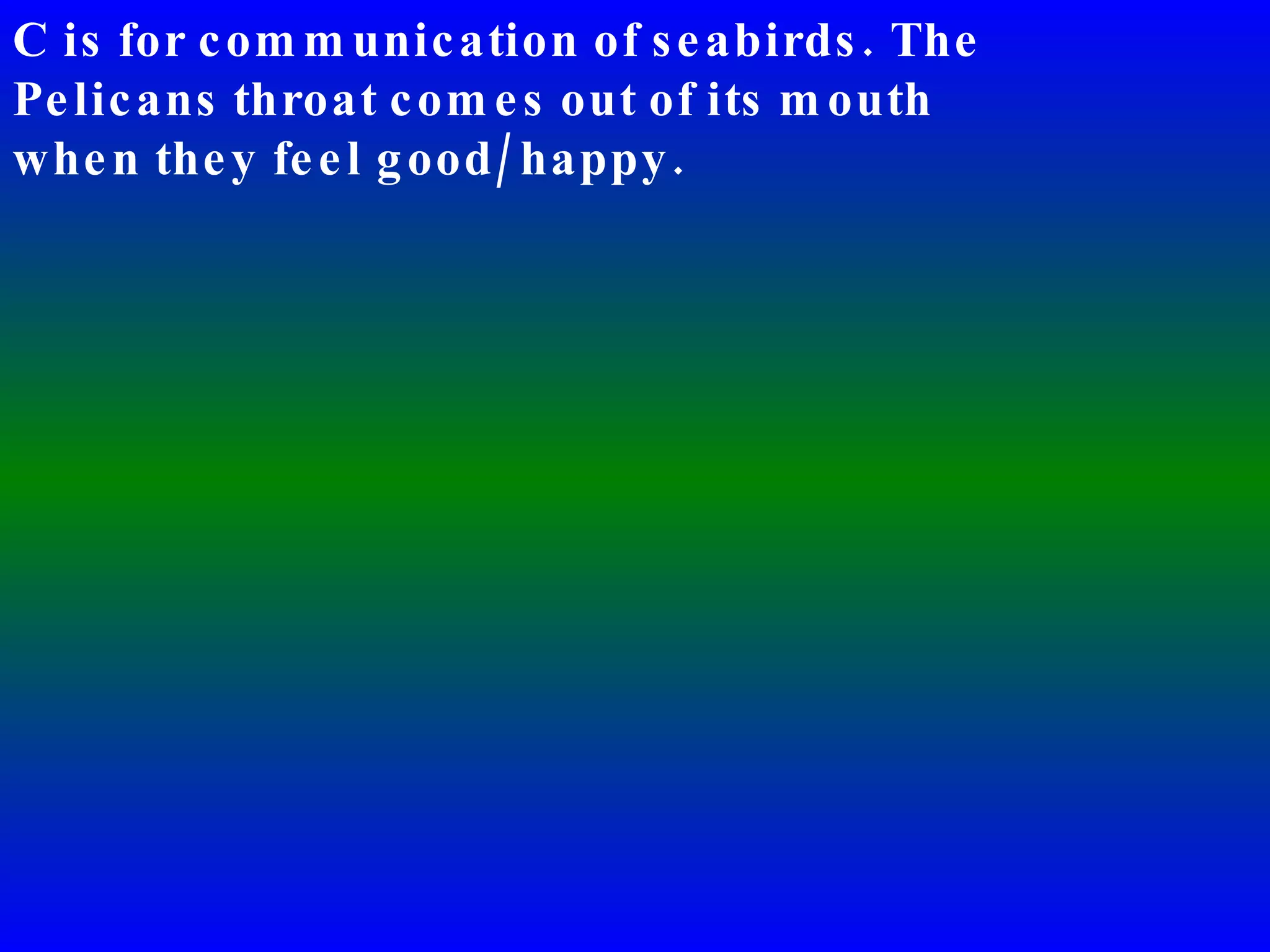 C is for communication of seabirds. The Pelicans throat comes out of its mouth when they feel good/happy. 