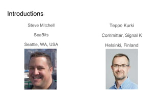Introductions
Steve Mitchell
SeaBits
Seattle, WA, USA
Teppo Kurki
Committer, Signal K
Helsinki, Finland
 