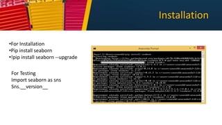 Installation
•For Installation
•Pip install seaborn
•!pip install seaborn --upgrade
For Testing
Import seaborn as sns
Sns.__version__
 
