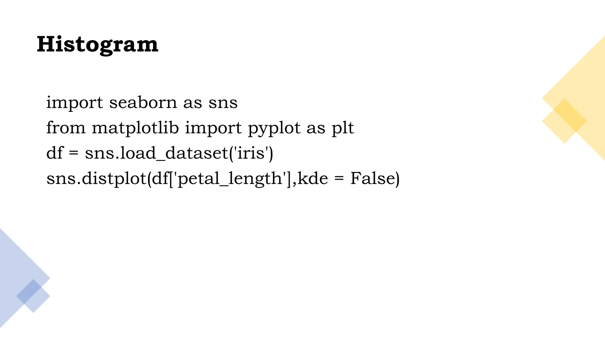 20
Histogram
import seaborn as sns
from matplotlib import pyplot as plt
df = sns.load_dataset('iris')
sns.distplot(df['petal_length'],kde = False)
 