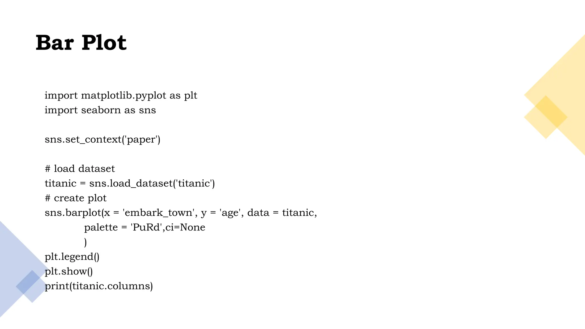 21
Bar Plot
import matplotlib.pyplot as plt
import seaborn as sns
sns.set_context('paper')
# load dataset
titanic = sns.load_dataset('titanic')
# create plot
sns.barplot(x = 'embark_town', y = 'age', data = titanic,
palette = 'PuRd',ci=None
)
plt.legend()
plt.show()
print(titanic.columns)
 