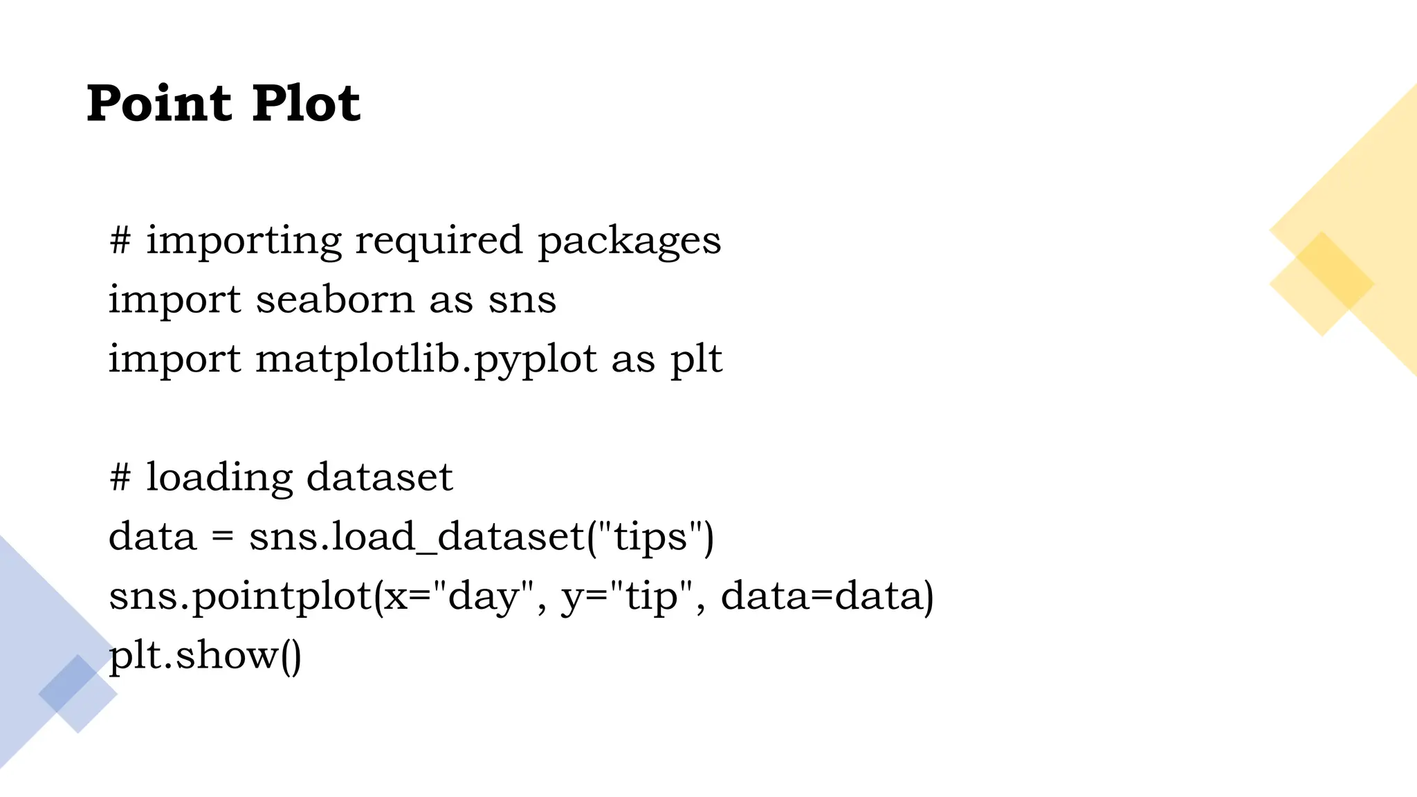 25
Point Plot
# importing required packages
import seaborn as sns
import matplotlib.pyplot as plt
# loading dataset
data = sns.load_dataset("tips")
sns.pointplot(x="day", y="tip", data=data)
plt.show()
 
