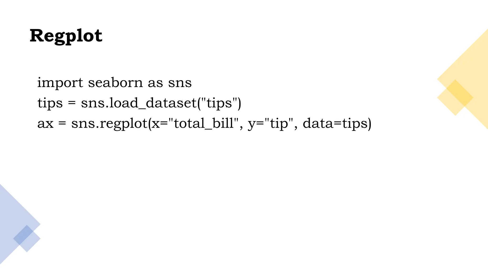 27
Regplot
import seaborn as sns
tips = sns.load_dataset("tips")
ax = sns.regplot(x="total_bill", y="tip", data=tips)
 