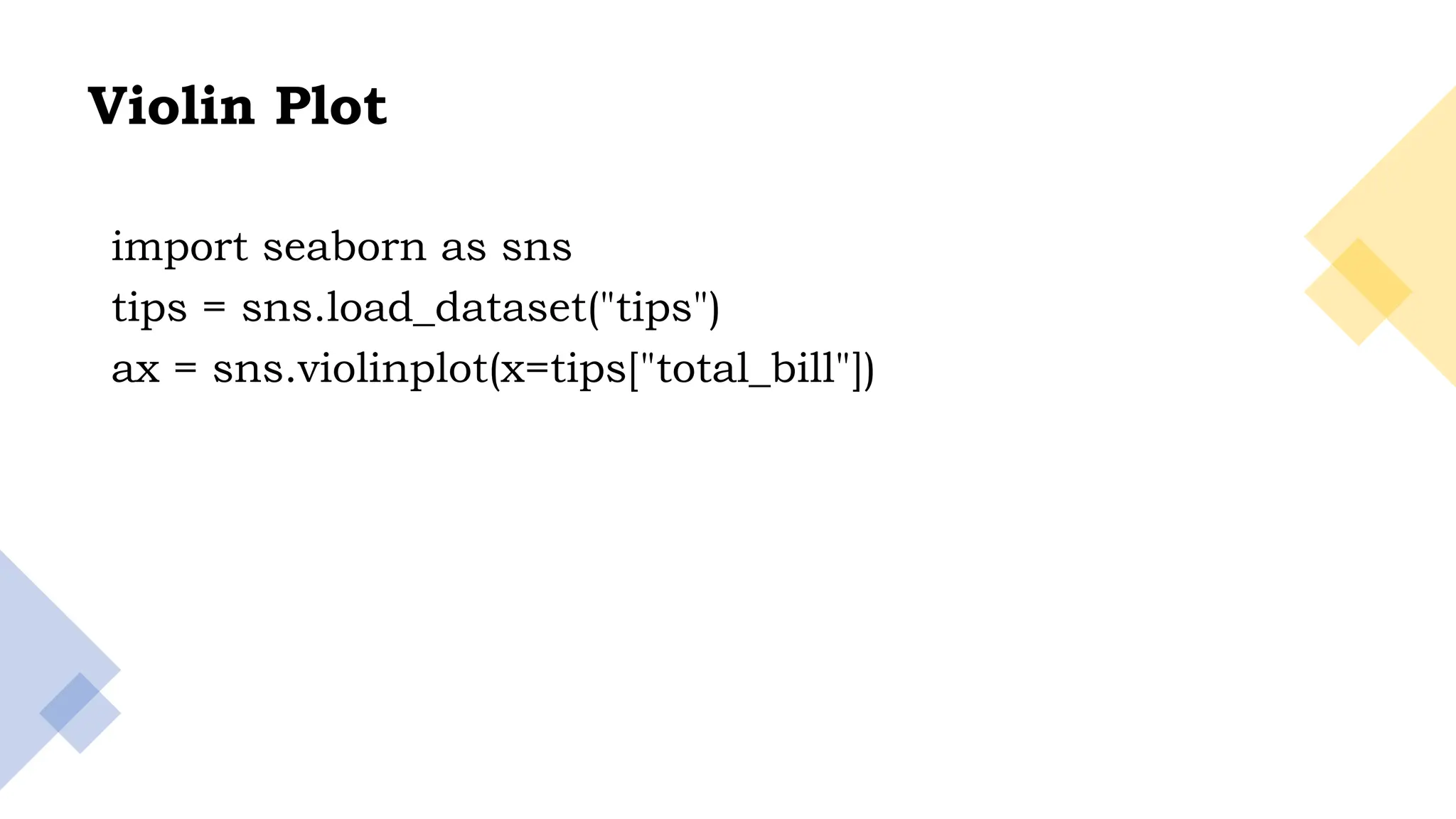 31
Violin Plot
import seaborn as sns
tips = sns.load_dataset("tips")
ax = sns.violinplot(x=tips["total_bill"])
 