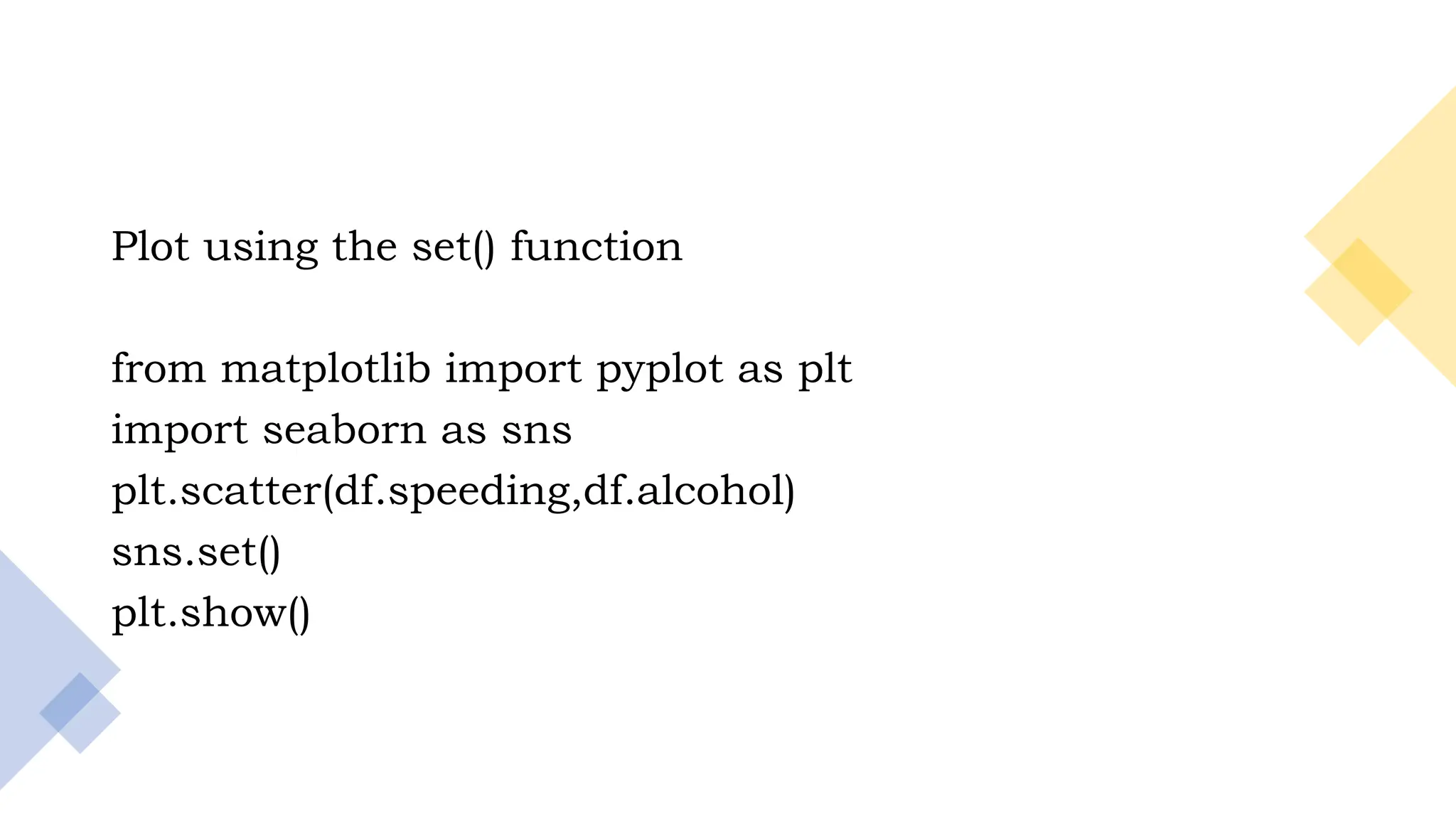 9
Plot using the set() function
from matplotlib import pyplot as plt
import seaborn as sns
plt.scatter(df.speeding,df.alcohol)
sns.set()
plt.show()
 